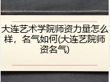 大连艺术学院师资力量怎么样，名气如何(大连艺院师资名气)