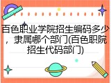 百色职业学院招生编码多少，隶属哪个部门(百色职院招生代码部门)