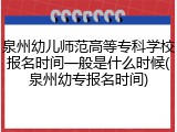 泉州幼儿师范高等专科学校报名时间一般是什么时候(泉州幼专报名时间)
