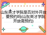 山东英才学院是否对外开放，要预约吗(山东英才学院开放需预约)