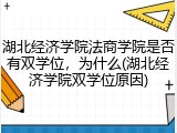 湖北经济学院法商学院是否有双学位，为什么(湖北经济学院双学位原因)