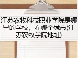 江苏农牧科技职业学院是哪里的学校，在哪个城市(江苏农牧学院地址)