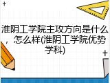 淮阴工学院主攻方向是什么，怎么样(淮阴工学院优势学科)