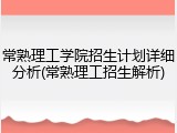 常熟理工学院招生计划详细分析(常熟理工招生解析)