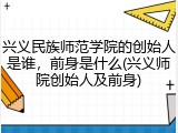 兴义民族师范学院的创始人是谁，前身是什么(兴义师院创始人及前身)