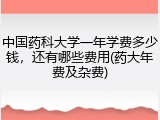 中国药科大学一年学费多少钱，还有哪些费用(药大年费及杂费)