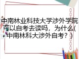 中南林业科技大学涉外学院可以自考去读吗，为什么(中南林科大涉外自考？)