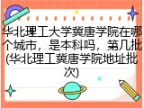华北理工大学冀唐学院在哪个城市，是本科吗，第几批(华北理工冀唐学院地址批次)