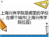 上海兴伟学院是哪里的学校，在哪个城市(上海兴伟学院位置)