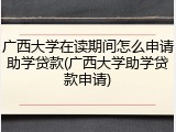 广西大学在读期间怎么申请助学贷款(广西大学助学贷款申请)