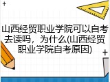 山西经贸职业学院可以自考去读吗，为什么(山西经贸职业学院自考原因)