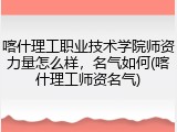 喀什理工职业技术学院师资力量怎么样，名气如何(喀什理工师资名气)