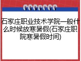 石家庄职业技术学院一般什么时候放寒暑假(石家庄职院寒暑假时间)
