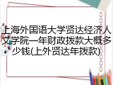 上海外国语大学贤达经济人文学院一年财政拨款大概多少钱(上外贤达年拨款)