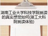 湖南工业大学科技学院就读的真实感觉如何(湖工大科院就读体验)