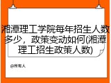 湘潭理工学院每年招生人数多少，政策变动如何(湘潭理工招生政策人数)