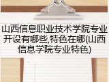 山西信息职业技术学院专业开设有哪些,特色在哪(山西信息学院专业特色)