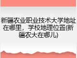 新疆农业职业技术大学地址在哪里，学校地理位置(新疆农大在哪儿)