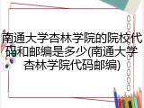 南通大学杏林学院的院校代码和邮编是多少(南通大学杏林学院代码邮编)