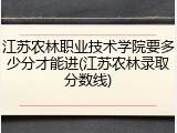 江苏农林职业技术学院要多少分才能进(江苏农林录取分数线)