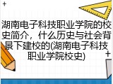 湖南电子科技职业学院的校史简介，什么历史与社会背景下建校的(湖南电子科技职业学院校史)