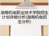 湖南机电职业技术学院招生计划详细分析(湖南机电招生分析)