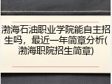 渤海石油职业学院能自主招生吗，最近一年简章分析(渤海职院招生简章)
