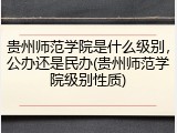 贵州师范学院是什么级别，公办还是民办(贵州师范学院级别性质)