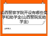 山西警察学院开设有哪些奖学和助学金(山西警院奖助学金)