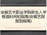 安徽艺术职业学院新生入学报道时间和指南(安徽艺院报到指南)