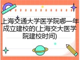 上海交通大学医学院哪一年成立建校的(上海交大医学院建校时间)