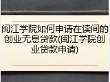 闽江学院如何申请在读间的创业无息贷款(闽江学院创业贷款申请)