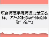 琼台师范学院师资力量怎么样，名气如何(琼台师范师资与名气)