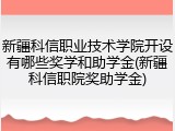 新疆科信职业技术学院开设有哪些奖学和助学金(新疆科信职院奖助学金)