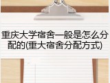 重庆大学宿舍一般是怎么分配的(重大宿舍分配方式)