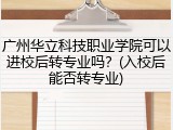 广州华立科技职业学院可以进校后转专业吗？(入校后能否转专业)