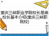 重庆三峡职业学院校长是谁,校长基本介绍(重庆三峡职院校)