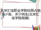 北京汇佳职业学院校园占地多少亩，多少师生(北京汇佳学院规模)