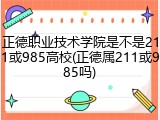 正德职业技术学院是不是211或985高校(正德属211或985吗)