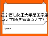 辽宁石油化工大学是国家重点大学吗(国家重点大学？)