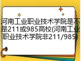 河南工业职业技术学院是不是211或985高校(河南工业职业技术学院非211/985)