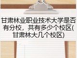 甘肃林业职业技术大学是否有分校，共有多少个校区(甘肃林大几个校区)