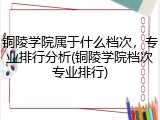 铜陵学院属于什么档次，专业排行分析(铜陵学院档次专业排行)