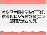 萍乡卫生职业学院好不好，就业现状及发展趋势(萍乡卫职院就业前景)