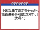 中国戏曲学院对外开放吗，能否进去参观(国戏对外开放吗？)