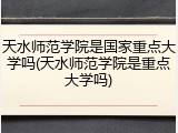 天水师范学院是国家重点大学吗(天水师范学院是重点大学吗)
