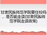 甘肃民族师范学院要住校吗，是否能走读(甘肃民族师范学院走读政策)