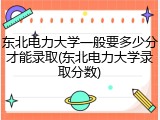 东北电力大学一般要多少分才能录取(东北电力大学录取分数)