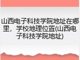 山西电子科技学院地址在哪里，学校地理位置(山西电子科技学院地址)