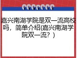 嘉兴南湖学院是双一流高校吗，简单介绍(嘉兴南湖学院双一流？)